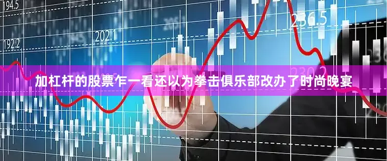 加杠杆的股票乍一看还以为拳击俱乐部改办了时尚晚宴